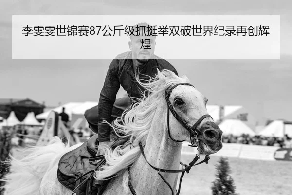 李雯雯世锦赛87公斤级抓挺举双破世界纪录再创辉煌