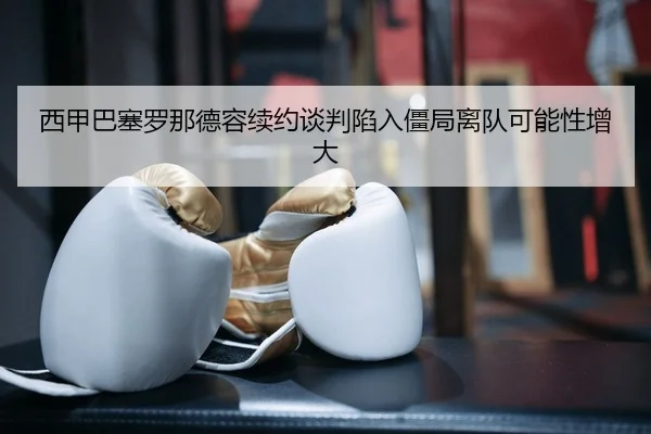 西甲巴塞罗那德容续约谈判陷入僵局离队可能性增大
