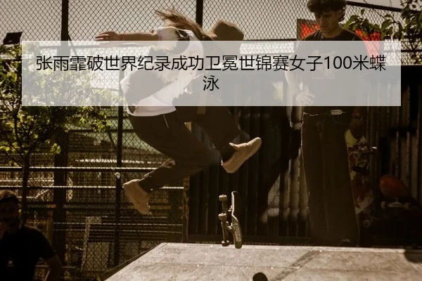 张雨霏破世界纪录成功卫冕世锦赛女子100米蝶泳